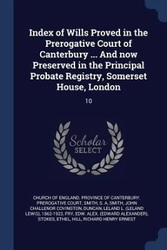 Index of Wills Proved in the Prerogative Court of Canterbury ... And now Preserved in the Principal Probate Registry, Somerset House, London: 10 - Smith, S. A.; Smith, John Challenor Covington