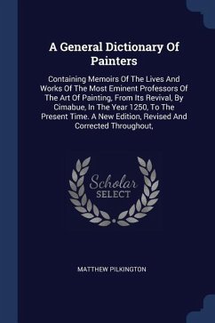 A General Dictionary Of Painters: Containing Memoirs Of The Lives And Works Of The Most Eminent Professors Of The Art Of Painting, From Its Revival, B