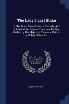 The Lady's Last Stake: Or, the Wife's Resentment. a Comedy. As It Is Acted at the Queen's Theatre in the Hay-Market, by Her Majesty's Servant - Cibber, Colley