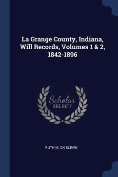 La Grange County, Indiana, Will Records, Volumes 1 & 2, 1842-1896 - Slevin, Ruth M. Cn