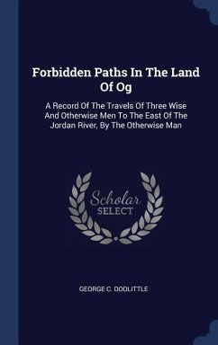 Forbidden Paths In The Land Of Og: A Record Of The Travels Of Three Wise And Otherwise Men To The East Of The Jordan River, By The Otherwise Man - Doolittle, George C.