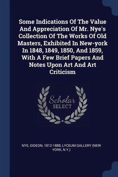 Some Indications Of The Value And Appreciation Of Mr. Nye's Collection Of The Works Of Old Masters, Exhibited In New-york In 1848, 1849, 1850, And 1859, With A Few Brief Papers And Notes Upon Art And Art Criticism - Nye, Gideon
