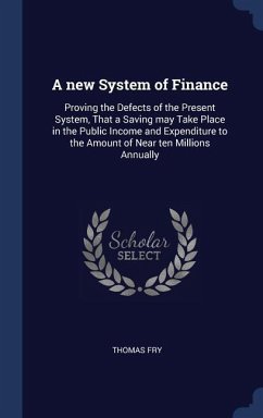 A new System of Finance: Proving the Defects of the Present System, That a Saving may Take Place in the Public Income and Expenditure to the Am