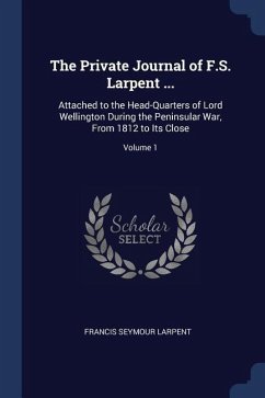 The Private Journal of F.S. Larpent ...: Attached to the Head-Quarters of Lord Wellington During the Peninsular War, From 1812 to Its Close; Volume 1