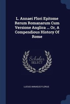 L. Annaei Flori Epitome Rerum Romanarum Cum Versione Anglica ... Or, A Compendious History Of Rome - Florus, Lucius Annaeus