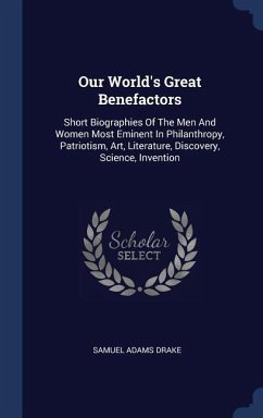 Our World's Great Benefactors: Short Biographies Of The Men And Women Most Eminent In Philanthropy, Patriotism, Art, Literature, Discovery, Science,