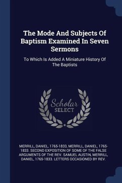 The Mode And Subjects Of Baptism Examined In Seven Sermons: To Which Is Added A Miniature History Of The Baptists