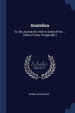 Anatolica: Or, the Journal of a Visit to Some of the ... Cities of Caria, Phrygia [&C.] - Davis, Edwin John