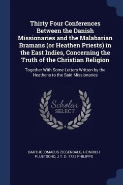 Thirty Four Conferences Between the Danish Missionaries and the Malabarian Bramans (or Heathen Priests) in the East Indies, Concerning the Truth of th - Ziegenbalg, Bartholomaeus; Pluetscho, Heinrich; Philipps, J. T. D.