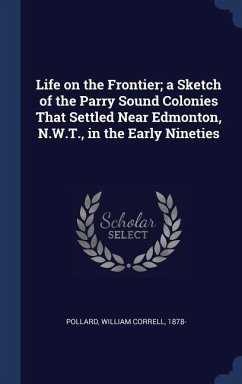 Life on the Frontier; a Sketch of the Parry Sound Colonies That Settled Near Edmonton, N.W.T., in the Early Nineties