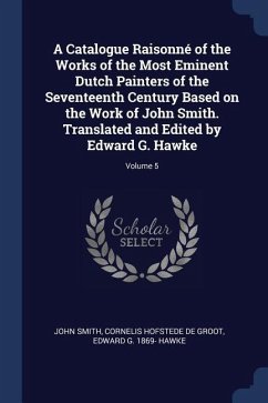 A Catalogue Raisonné of the Works of the Most Eminent Dutch Painters of the Seventeenth Century Based on the Work of John Smith. Translated and Edited - Smith, John; Hofstede De Groot, Cornelis; Hawke, Edward G.
