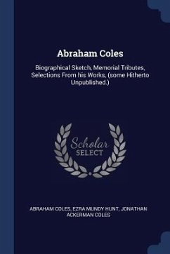 Abraham Coles: Biographical Sketch, Memorial Tributes, Selections From his Works, (some Hitherto Unpublished.) - Coles, Abraham; Hunt, Ezra Mundy; Coles, Jonathan Ackerman