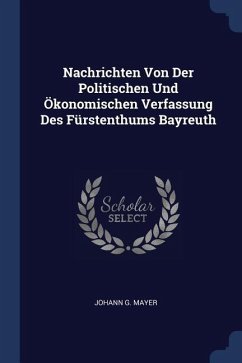 Nachrichten Von Der Politischen Und Ökonomischen Verfassung Des Fürstenthums Bayreuth - Mayer, Johann G