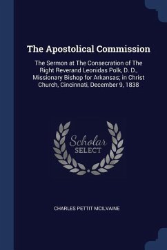 The Apostolical Commission: The Sermon at The Consecration of The Right Reverand Leonidas Polk, D. D., Missionary Bishop for Arkansas; in Christ C - Mcilvaine, Charles Pettit