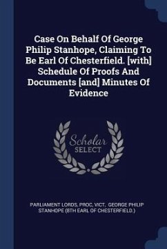 Case On Behalf Of George Philip Stanhope, Claiming To Be Earl Of Chesterfield. [with] Schedule Of Proofs And Documents [and] Minutes Of Evidence - Lords, Parliament; Proc; Vict