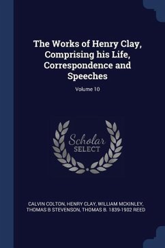 The Works of Henry Clay, Comprising his Life, Correspondence and Speeches; Volume 10 - Colton, Calvin; Clay, Henry; Mckinley, William