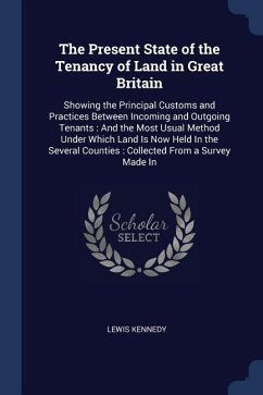 The Present State of the Tenancy of Land in Great Britain: Showing the Principal Customs and Practices Between Incoming and Outgoing Tenants: And the
