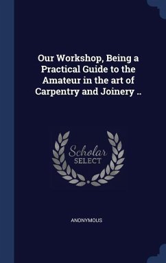 Our Workshop, Being a Practical Guide to the Amateur in the art of Carpentry and Joinery .. - Anonymous