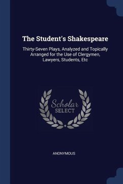 The Student's Shakespeare: Thirty-Seven Plays, Analyzed and Topically Arranged for the Use of Clergymen, Lawyers, Students, Etc