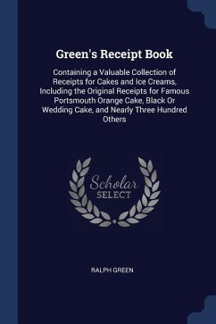 Green's Receipt Book: Containing a Valuable Collection of Receipts for Cakes and Ice Creams, Including the Original Receipts for Famous Port