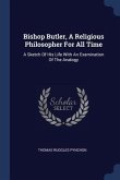 Bishop Butler, A Religious Philosopher For All Time: A Sketch Of His Life With An Examination Of The Analogy