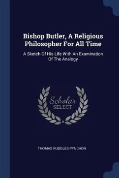 Bishop Butler, A Religious Philosopher For All Time: A Sketch Of His Life With An Examination Of The Analogy - Pynchon, Thomas Ruggles