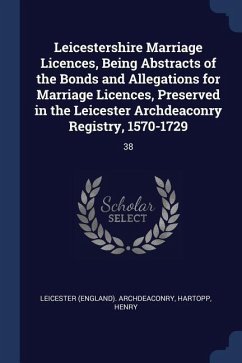 Leicestershire Marriage Licences, Being Abstracts of the Bonds and Allegations for Marriage Licences, Preserved in the Leicester Archdeaconry Registry - Archdeaconry, Leicester; Hartopp, Henry