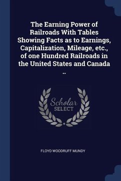 The Earning Power of Railroads With Tables Showing Facts as to Earnings, Capitalization, Mileage, etc., of one Hundred Railroads in the United States - Mundy, Floyd Woodruff