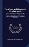 The Woods And Minerals Of New Brunswick: Being A Descriptive Catalogue Of The Trees, Shrubs, Rocks And Minerals Of The Province, Available For Economi