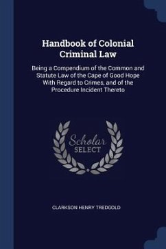 Handbook of Colonial Criminal Law: Being a Compendium of the Common and Statute Law of the Cape of Good Hope With Regard to Crimes, and of the Procedu - Tredgold, Clarkson Henry