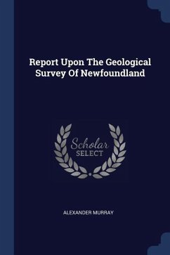 Report Upon The Geological Survey Of Newfoundland - Murray, Alexander