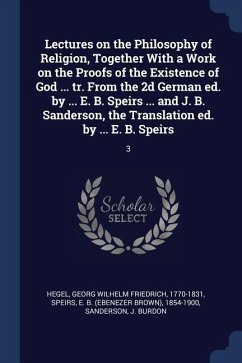 Lectures on the Philosophy of Religion, Together With a Work on the Proofs of the Existence of God ... tr. From the 2d German ed. by ... E. B. Speirs - Hegel, Georg Wilhelm Friedrich; Speirs, Ebenezer Brown; Sanderson, J. Burdon