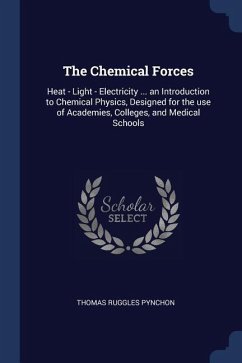 The Chemical Forces: Heat - Light - Electricity ... an Introduction to Chemical Physics, Designed for the use of Academies, Colleges, and M