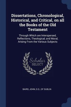 Dissertations, Chronological, Historical, and Critical, on all the Books of the Old Testament: Through Which are Interspersed, Reflections, Theologica