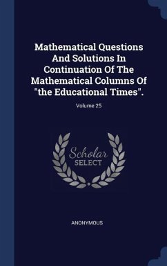 Mathematical Questions And Solutions In Continuation Of The Mathematical Columns Of &quote;the Educational Times&quote;.; Volume 25