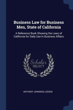 Business Law for Business Men, State of California: A Reference Book Showing the Laws of California for Daily Use in Business Affairs