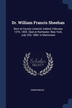 Dr. William Francis Sheehan: Born at County Limerick, Ireland, February 12Th, 1855. Died at Rochester, New York, July 22D, 1884. in Memoriam - Anonymous