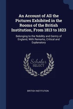 An Account of All the Pictures Exhibited in the Rooms of the British Institution, From 1813 to 1823: Belonging to the Nobility and Gentry of England, - Institution, British