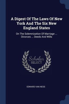 A Digest Of The Laws Of New York And The Six New England States: On The Solemnization Of Marriage ... Divorces ... Deeds And Wills - Ness, Edward Van