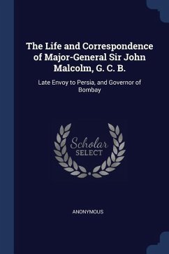 The Life and Correspondence of Major-General Sir John Malcolm, G. C. B.: Late Envoy to Persia, and Governor of Bombay