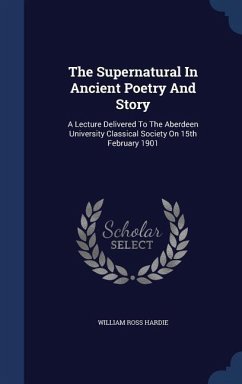 The Supernatural In Ancient Poetry And Story: A Lecture Delivered To The Aberdeen University Classical Society On 15th February 1901 - Hardie, William Ross