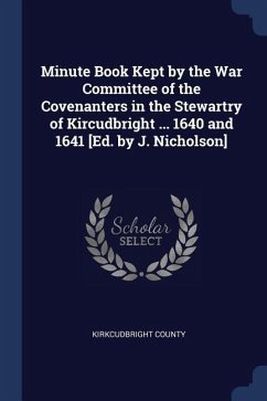 Minute Book Kept by the War Committee of the Covenanters in the Stewartry of Kircudbright ... 1640 and 1641 [Ed. by J. Nicholson]