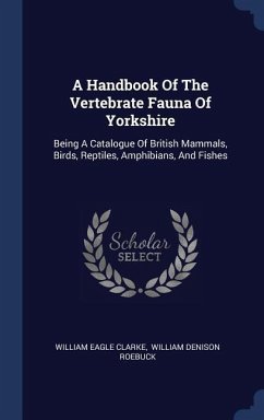 A Handbook Of The Vertebrate Fauna Of Yorkshire: Being A Catalogue Of British Mammals, Birds, Reptiles, Amphibians, And Fishes - Clarke, William Eagle