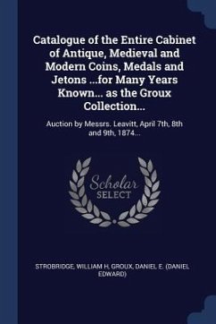Catalogue of the Entire Cabinet of Antique, Medieval and Modern Coins, Medals and Jetons ...for Many Years Known... as the Groux Collection...: Auctio - H, Strobridge William