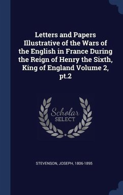 Letters and Papers Illustrative of the Wars of the English in France During the Reign of Henry the Sixth, King of England Volume 2, pt.2 - Stevenson, Joseph