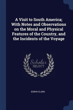 A Visit to South America; With Notes and Observations on the Moral and Physical Features of the Country, and the Incidents of the Voyage - Clark, Edwin