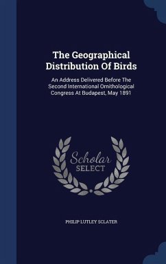 The Geographical Distribution Of Birds: An Address Delivered Before The Second International Ornithological Congress At Budapest, May 1891 - Sclater, Philip Lutley