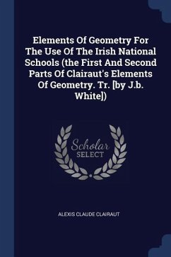 Elements Of Geometry For The Use Of The Irish National Schools (the First And Second Parts Of Clairaut's Elements Of Geometry. Tr. [by J.b. White])