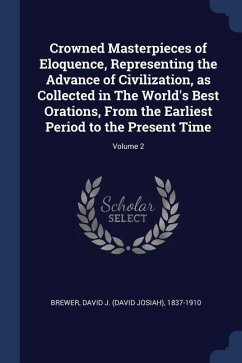 Crowned Masterpieces of Eloquence, Representing the Advance of Civilization, as Collected in The World's Best Orations, From the Earliest Period to th