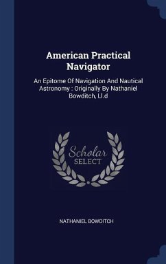 American Practical Navigator: An Epitome Of Navigation And Nautical Astronomy: Originally By Nathaniel Bowditch, Ll.d